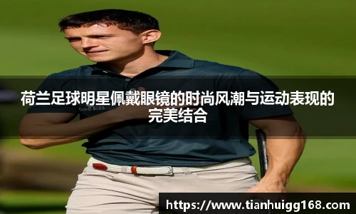 荷兰足球明星佩戴眼镜的时尚风潮与运动表现的完美结合