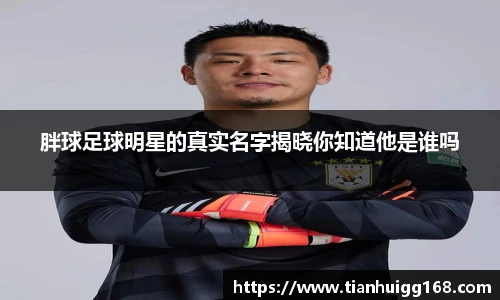 胖球足球明星的真实名字揭晓你知道他是谁吗