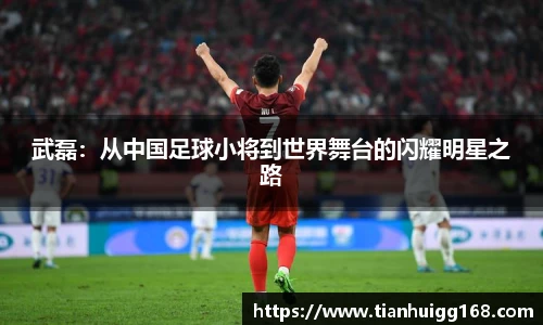 武磊：从中国足球小将到世界舞台的闪耀明星之路